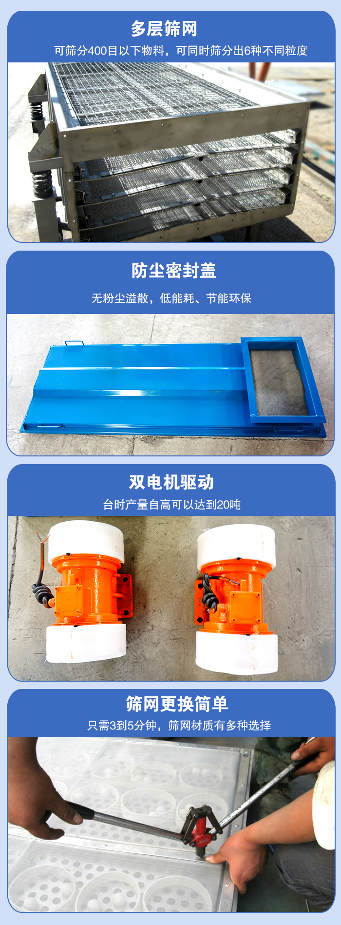 直線振動篩的特點：多層篩網(wǎng)：可篩分400目以下物料，可同時篩分出6種不同粒度。防塵密封蓋：無粉塵溢散，低能耗，。雙電機(jī)驅(qū)動：臺時產(chǎn)量高可以達(dá)到20噸。篩網(wǎng)更換簡單：只需3到5分鐘，篩網(wǎng)材質(zhì)有多種選擇。